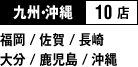 九州・沖縄 10店 （福岡 / 佐賀 / 長崎 / 大分 / 鹿児島 / 沖縄）