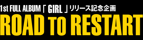 1st FULL ALBUM「GIRL」リリース記念企画 ROAD TO RESTART